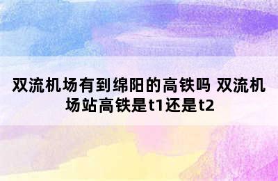 双流机场有到绵阳的高铁吗 双流机场站高铁是t1还是t2